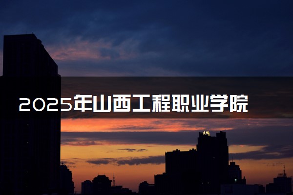 2025年山西工程职业学院全国排名及录取分数线