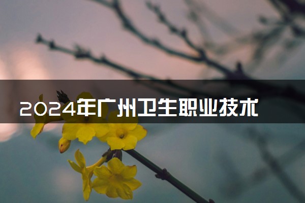 2024年广州卫生职业技术学院录取分数线是多少 各省最低分数线及位次