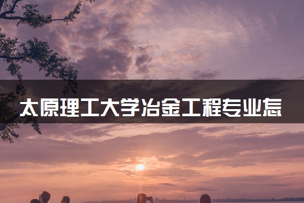 太原理工大学冶金工程专业怎么样 录取分数线多少