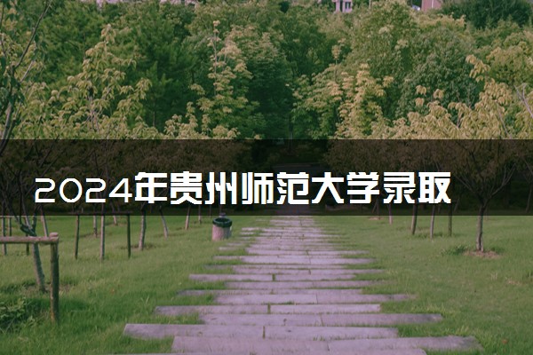 2024年贵州师范大学录取分数线是多少 各省最低分数线及位次