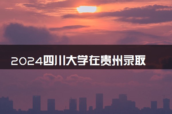 2024四川大学在贵州录取分数线 各专业分数及位次