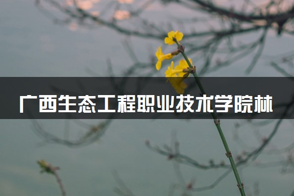 广西生态工程职业技术学院林业技术（林政资源管理方向）专业怎么样 录取分数线多少