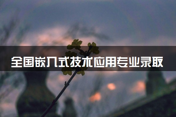 全国嵌入式技术应用专业录取分数线排名 附最低分的大学(2025年参考)