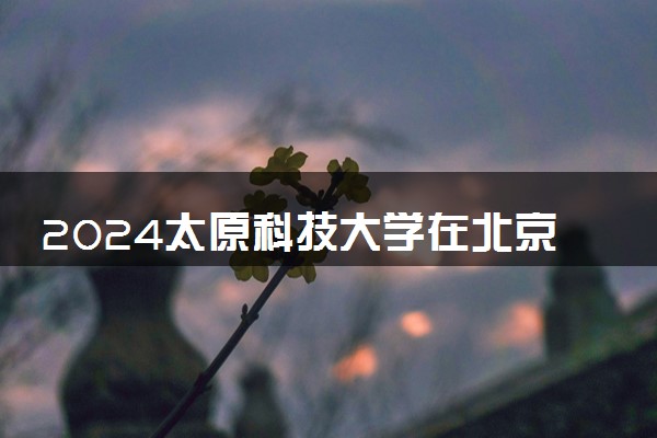 2024太原科技大学在北京录取分数线 各专业分数及位次