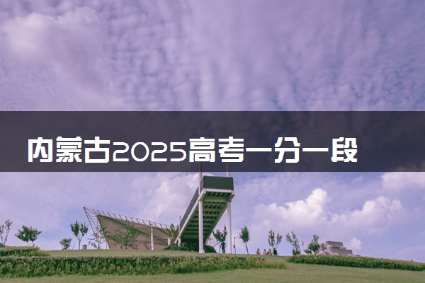 内蒙古2025高考一分一段表 附位次排名对应大学