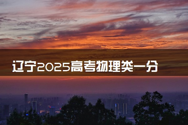 辽宁2025高考物理类一分一段表 附位次排名对应大学