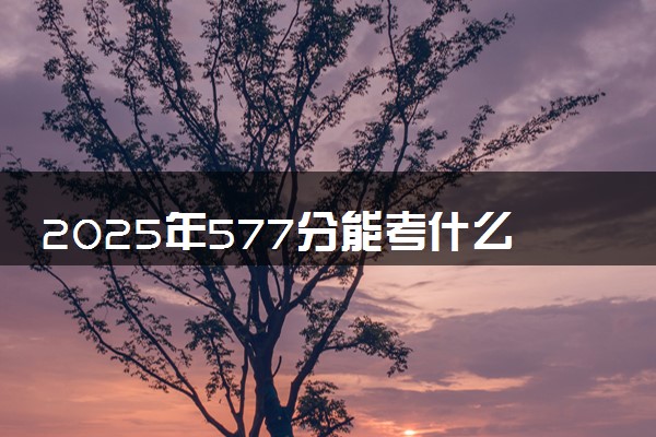 2025年577分能考什么民族类大学 哪些大学值得报