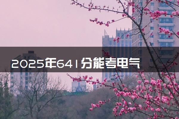 2025年641分能考电气工程及其自动化专业吗 641分电气工程及其自动化专业大学推荐