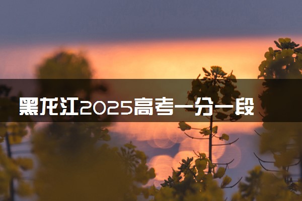 黑龙江2025高考一分一段表 附位次排名对应大学
