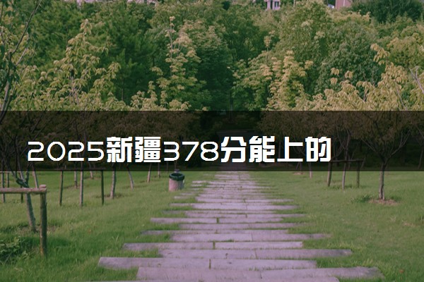 2025新疆378分能上的大学有哪些 可以报考院校名单