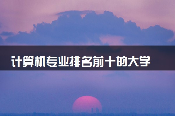计算机专业排名前十的大学 2025哪所院校好