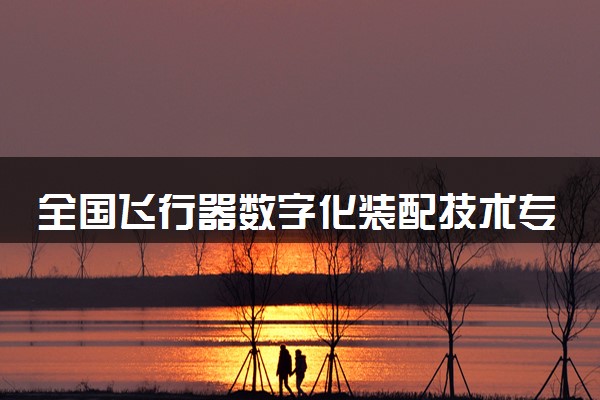 全国飞行器数字化装配技术专业录取分数线排名 附最低分的大学(2025年参考)