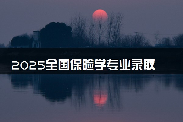 2025全国保险学专业录取分数线 附最好的大学排名
