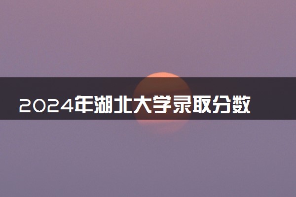 2024年湖北大学录取分数线是多少 各省最低分数线及位次