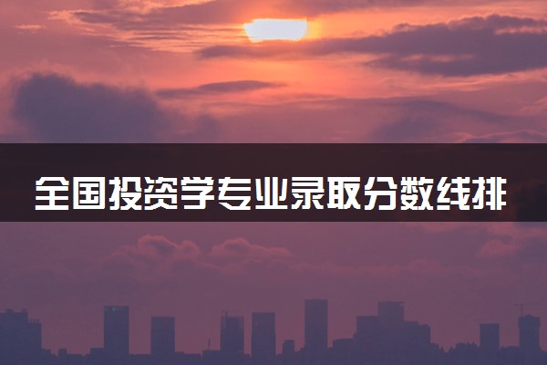 全国投资学专业录取分数线排名 附最低分的大学(2025年参考)