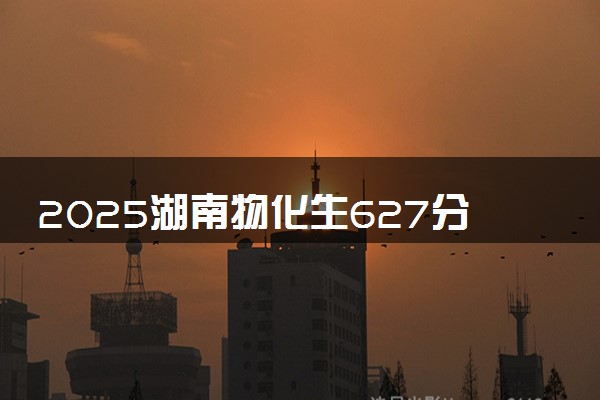 2025湖南物化生627分左右能上什么大学 可以报考的院校名单