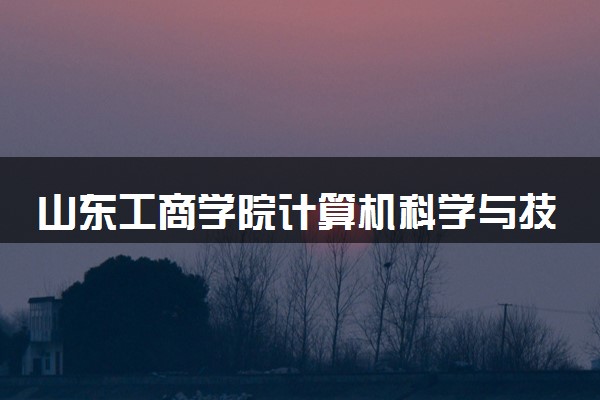 山东工商学院计算机科学与技术专业怎么样 录取分数线多少
