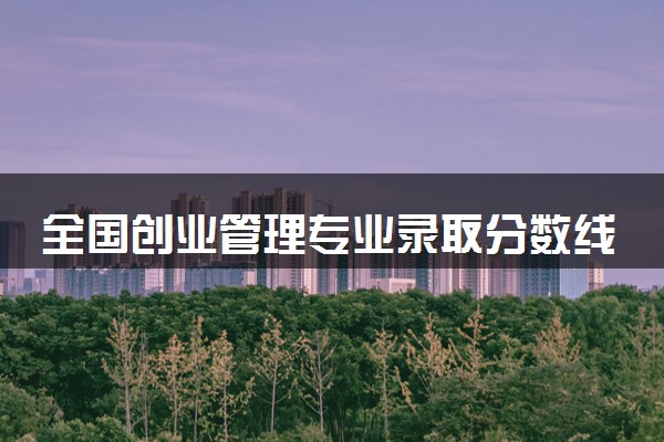 全国创业管理专业录取分数线排名 附最低分的大学(2025年参考)