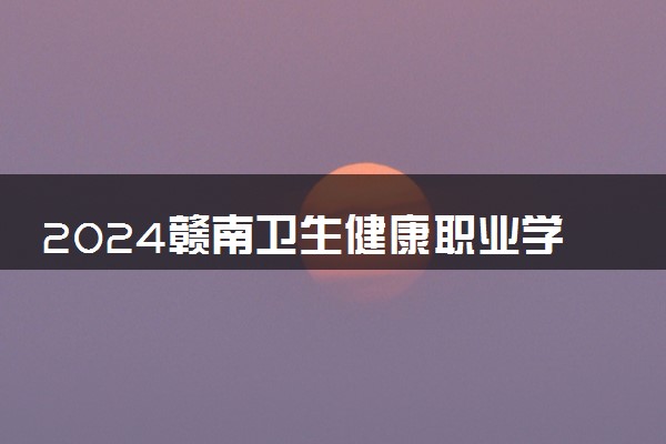 2024赣南卫生健康职业学院在江西录取分数线 各专业分数及位次
