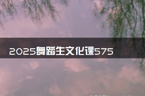2025舞蹈生文化课575分能上江西师范大学吗