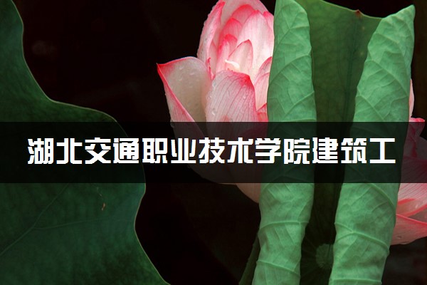 湖北交通职业技术学院建筑工程技术专业怎么样 录取分数线多少