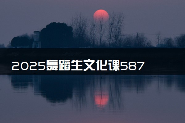 2025舞蹈生文化课587分能上西北农林科技大学吗