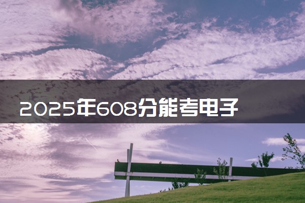 2025年608分能考电子信息工程专业吗 608分电子信息工程专业大学推荐
