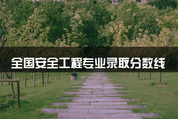 全国安全工程专业录取分数线排名 附最低分的大学(2025年参考)