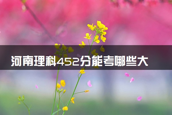 河南理科452分能考哪些大学 2025考生稳上的大学名单