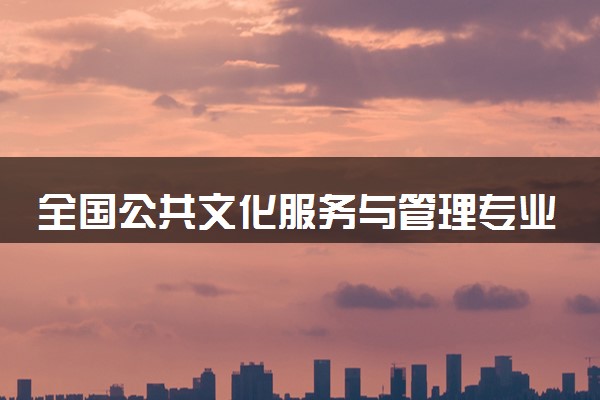 全国公共文化服务与管理专业录取分数线排名 附最低分的大学(2025年参考)