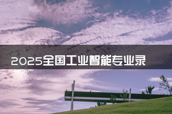 2025全国工业智能专业录取分数线 附最好的大学排名