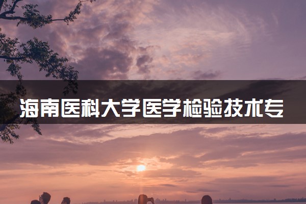 海南医科大学医学检验技术专业怎么样 录取分数线多少