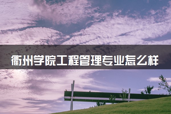 衢州学院工程管理专业怎么样 录取分数线多少