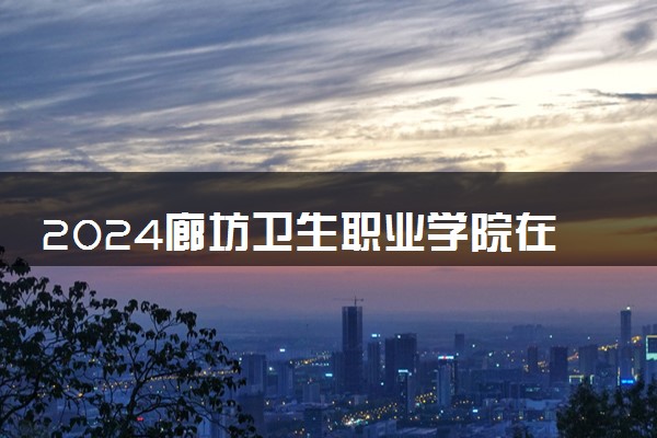 2024廊坊卫生职业学院在吉林录取分数线 各专业分数及位次