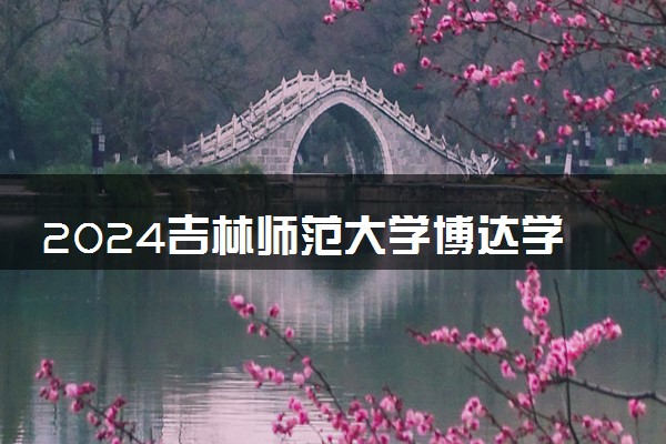 2024吉林师范大学博达学院在吉林录取分数线 各专业分数及位次
