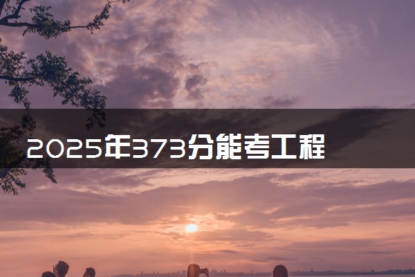 2025年373分能考工程管理专业吗 373分工程管理专业大学推荐