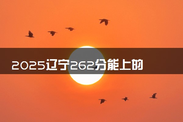 2025辽宁262分能上的大学有哪些 可以报考院校名单