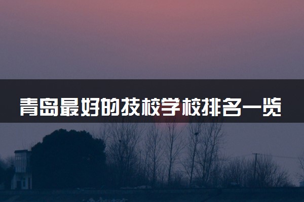 青岛最好的技校学校排名一览表