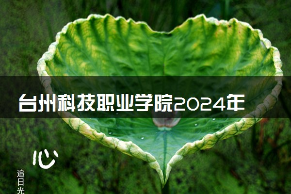 台州科技职业学院2024年各省录取分数线 多少分能考上