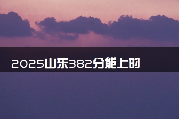2025山东382分能上的大学有哪些 可以报考院校名单