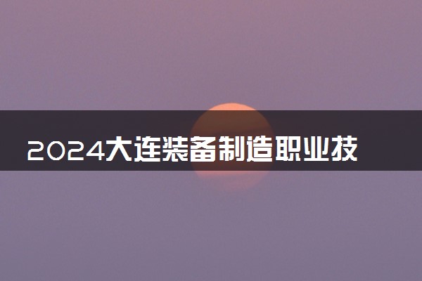 2024大连装备制造职业技术学院在四川录取分数线 各专业分数及位次