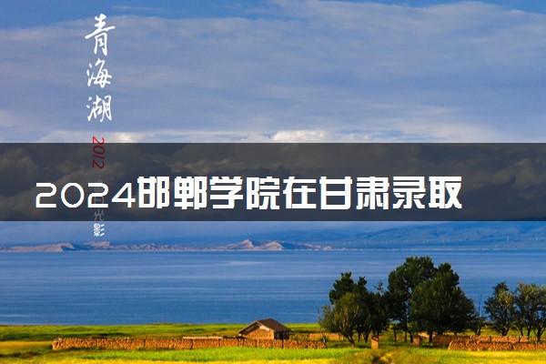 2024邯郸学院在甘肃录取分数线 各专业分数及位次