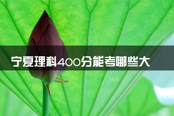 宁夏理科400分能考哪些大学 2025考生稳上的大学名单