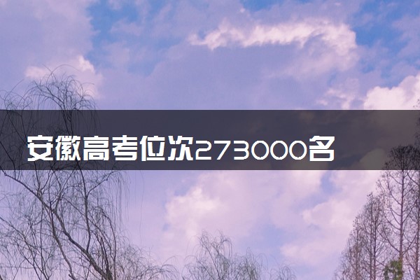 安徽高考位次273000名左右报什么大学好（2025年参考）