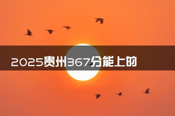 2025贵州367分能上的大学有哪些 可以报考院校名单