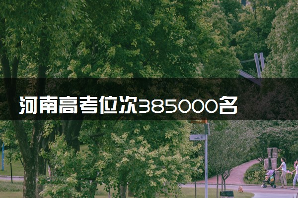 河南高考位次385000名左右报什么大学好（2025年参考）
