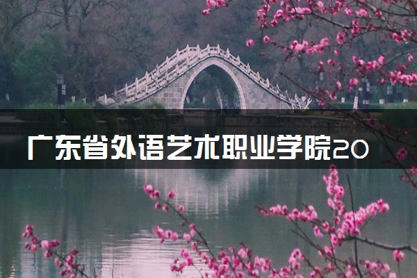 广东省外语艺术职业学院2024各省录取分数线及最低位次是多少