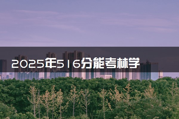 2025年516分能考林学专业吗 516分林学专业大学推荐