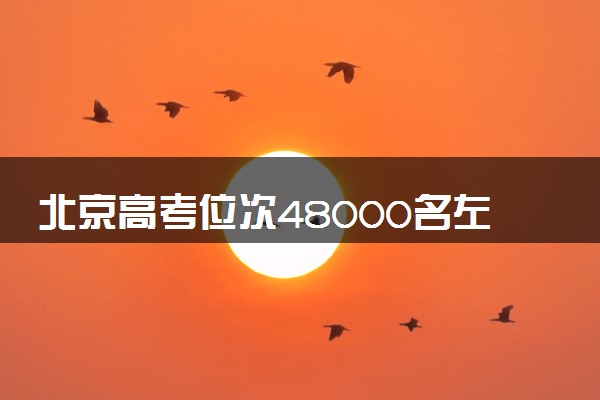北京高考位次48000名左右报什么大学好（2025年参考）