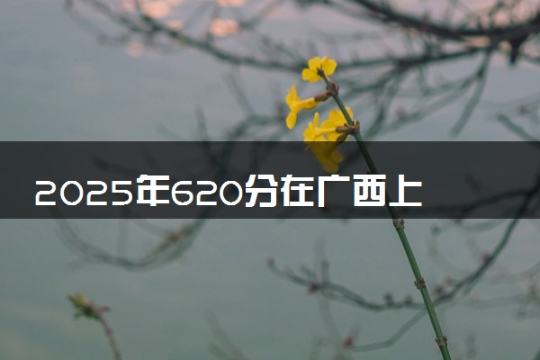 2025年620分在广西上什么大学好 近三年录取分数线是多少